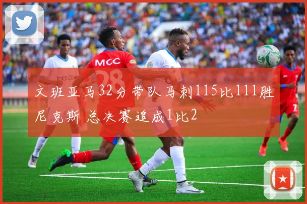 文班亚马32分带队马刺115比111胜尼克斯 总决赛追成1比2
