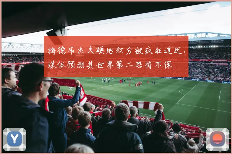 梅德韦杰夫硬地积分被疯狂追近,媒体预测其世界第二恐将不保