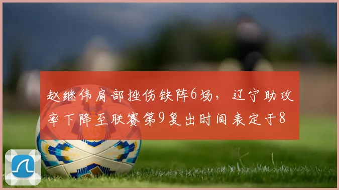 赵继伟肩部挫伤缺阵6场,辽宁助攻率下降至联赛第9复出时间表定于8月中旬