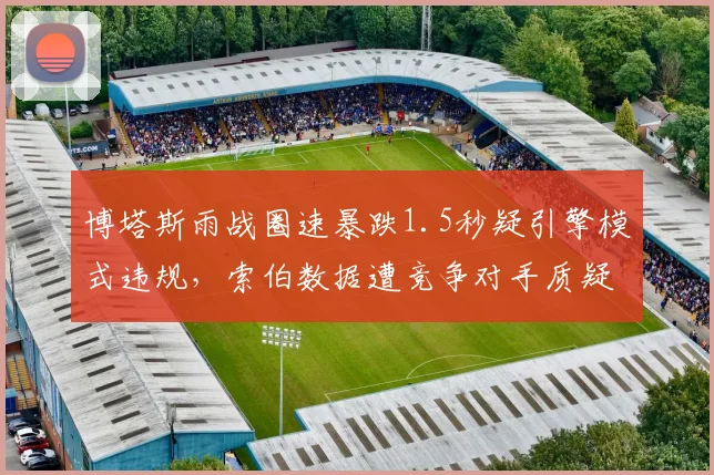 博塔斯雨战圈速暴跌1.5秒疑引擎模式违规,索伯数据遭竞争对手质疑要求重检