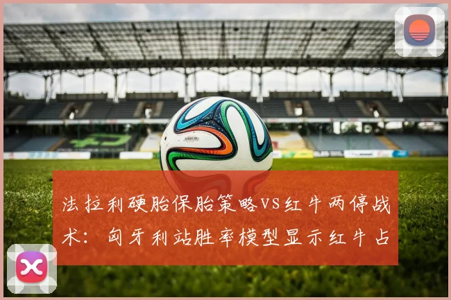 法拉利硬胎保胎策略vs红牛两停战术:匈牙利站胜率模型显示红牛占优