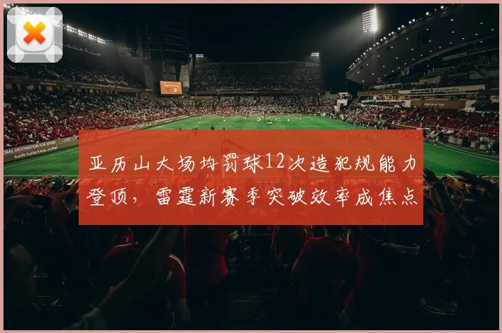 亚历山大场均罚球12次造犯规能力登顶,雷霆新赛季突破效率成焦点