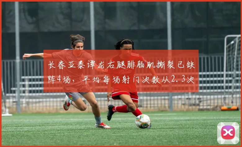 长春亚泰谭龙右腿腓肠肌撕裂已缺阵4场，平均每场射门次数从2.3次降至0次