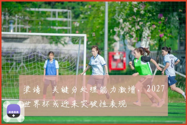 梁靖崑关键分处理能力激增,2027世界杯或迎来突破性表现