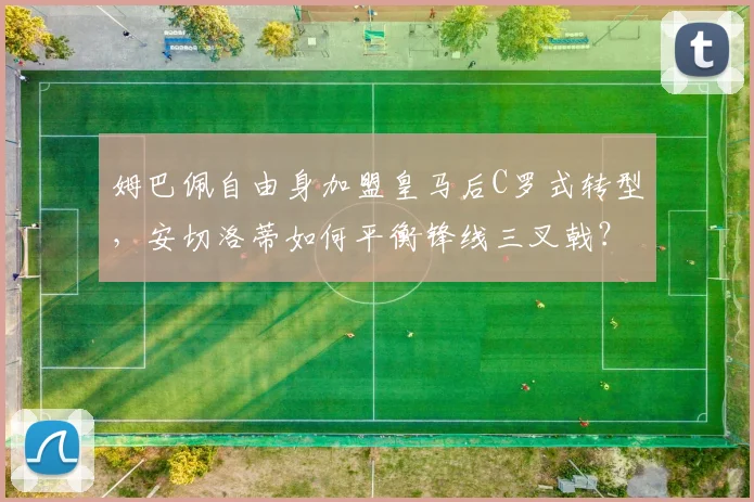 姆巴佩自由身加盟皇马后C罗式转型,安切洛蒂如何平衡锋线三叉戟?